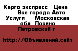 Карго экспресс › Цена ­ 100 - Все города Авто » Услуги   . Московская обл.,Лосино-Петровский г.